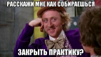 расскажи мне как собираешься закрыть практику?