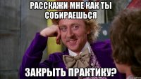 расскажи мне как ты собираешься закрыть практику?
