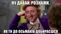 ну давай, розкажи, як ти до Осьмаків добираєшся