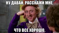 Ну давай. Расскажи мне, что все хорошо.