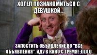 Хотел познакомиться с девушкой... Запостить объявление во "Все объявления". Иду в кино с тремя! :)))))))