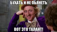 бухать и не пьянеть вот это талант!