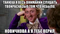 Танюха я весь внимании Слушать твоирасказыо том что небыло. Новичкова а я тебе верил.