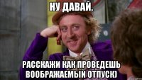 Ну давай, расскажи как проведешь воображаемый отпуск)