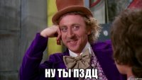  ну ты пздц