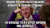 Видик:почему вы отказали клиенту в приеме ставки? -ну вообще то я Z-отчет начала уже делать))