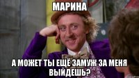 Марина А может ты ещё замуж За меня выйдешь?