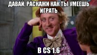 Давай, раскажи как ты умеешь играть в CS 1.6