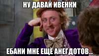 Ну давай Ивенки ебани мне ещё анегдотов...