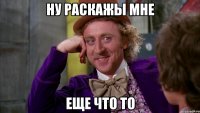 Ну раскажы мне еще что то