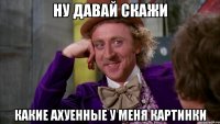 Ну давай скажи какие ахуенные у меня картинки