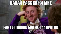 Давай Расскажи мне как ты тащиш бои на т 44 против x?