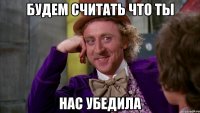 будем считать что ты нас убедила