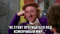  "Не стоит прогибаться под изменчивый мир...."