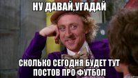 ну давай,угадай сколько сегодня будет тут постов про футбол