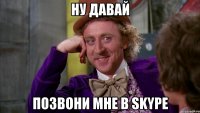 Ну давай позвони мне в skype