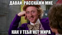 Давай, расскажи мне как у тебя нет жира