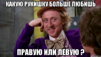 какую рукишку больше любишь правую или левую ?