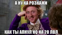 А ну ка розкажи Как ты апнул Hq На 20 лвл