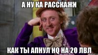 А ну ка расскажи Как ты апнул Hq На 20 лвл