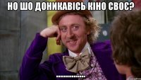Но шо доникавісь кіно своє? ...............