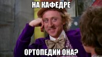 На кафедре ортопедии она?
