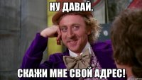 Ну давай, Скажи мне свой адрес!