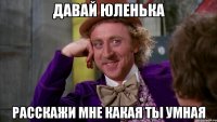 давай Юленька расскажи мне какая ты умная