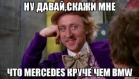 Ну давай,скажи мне что Mercedes круче чем BMW