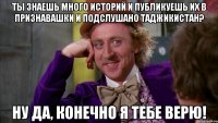 Ты знаешь много историй и публикуешь их в признавашки и подслушано Таджикистан? Ну да, конечно я тебе верю!