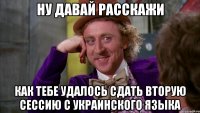 Ну давай расскажи как тебе удалось сдать вторую сессию с украинского языка