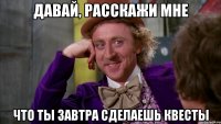 ДАВАЙ, РАССКАЖИ МНЕ ЧТО ТЫ ЗАВТРА СДЕЛАЕШЬ КВЕСТЫ