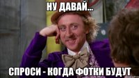 ну давай... спроси - когда фотки будут