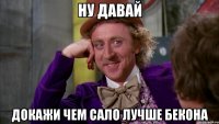 ну давай докажи чем сало лучше бекона