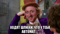  ходят шлюхи, что у тебя автомат....
