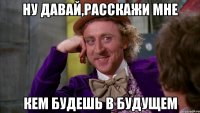 НУ ДАВАЙ,РАССКАЖИ МНЕ КЕМ БУДЕШЬ В БУДУЩЕМ
