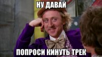 НУ ДАВАЙ ПОПРОСИ КИНУТЬ ТРЕК