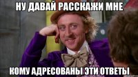 Ну давай расскажи мне кому адресованы эти ответы