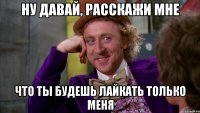 Ну давай, расскажи мне что ты будешь лайкать только меня