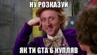 НУ РОЗКАЗУЙ ЯК ТИ GTА 6 КУПЛЯВ