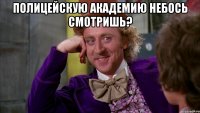 Полицейскую академию небось смотришь? 