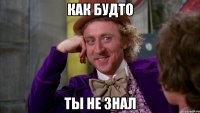 как будто ты не знал