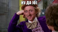 НУ ДА )0) 