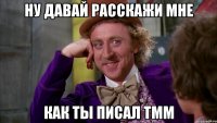 НУ ДАВАЙ РАССКАЖИ МНЕ КАК ТЫ ПИСАЛ ТММ