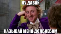 Ну давай называй меня долбоебом
