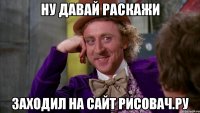 ну давай раскажи заходил на сайт Рисовач.ру