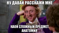Ну давай расскажи мне каой сложный предмет анатомия