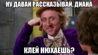 Ну давай рассказывай, Диана Клей нюхаешь?