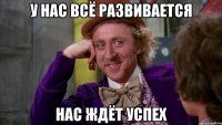 у нас всё развивается нас ждёт успех