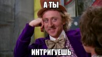А ты интригуешь